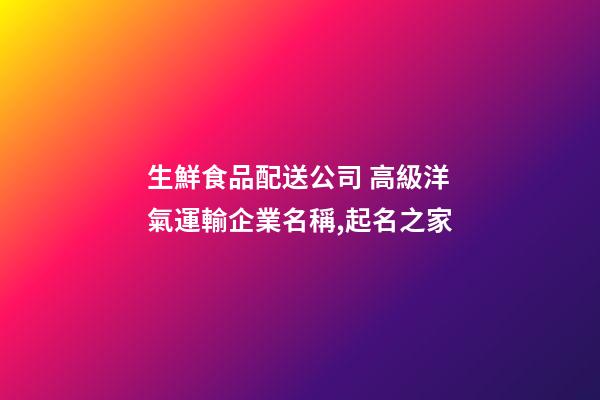 生鮮食品配送公司 高級洋氣運輸企業名稱,起名之家-第1張-公司起名-玄機派